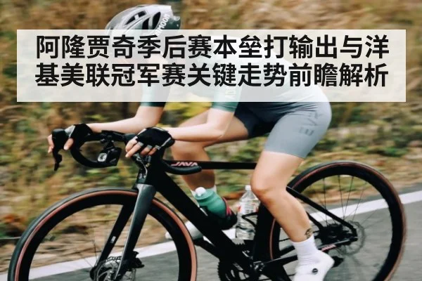 阿隆贾奇季后赛本垒打输出与洋基美联冠军赛关键走势前瞻解析